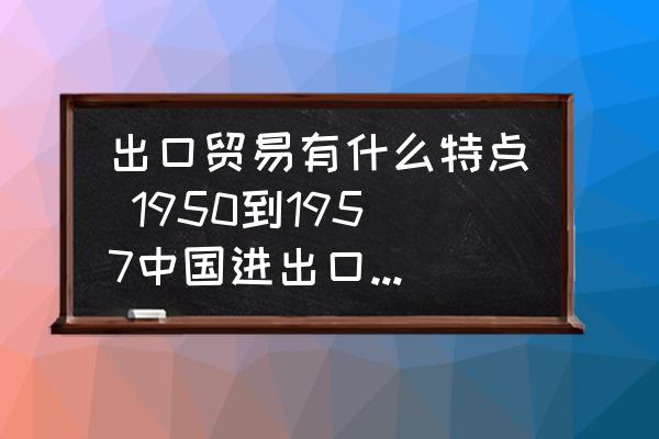 出口貿(mào)易有什么特點 1950到1957中國進(jìn)出口貿(mào)易特征？
