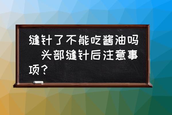 縫針了不能吃醬油嗎(頭部縫針后注意事項(xiàng)？)