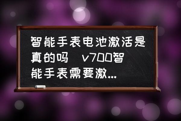 智能手表電池激活是真的嗎(v700智能手表需要激活電池嗎？)