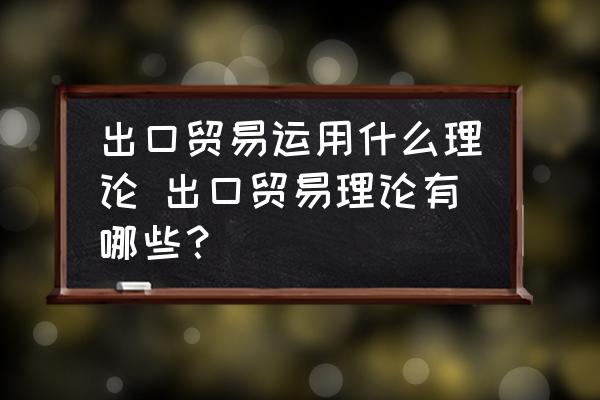 出口貿(mào)易運(yùn)用什么理論 出口貿(mào)易理論有哪些？