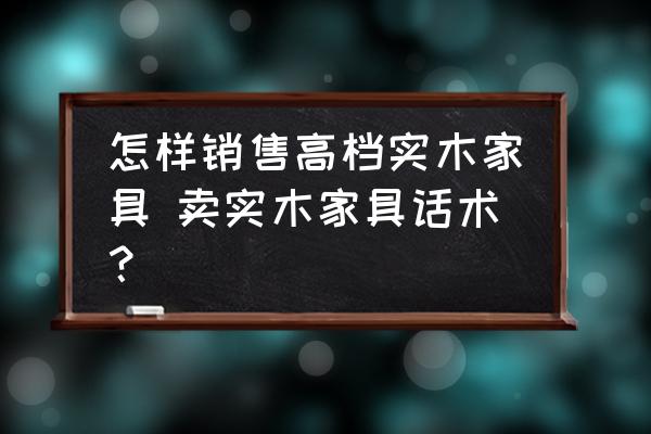 怎樣銷售高檔實木家具 賣實木家具話術(shù)？