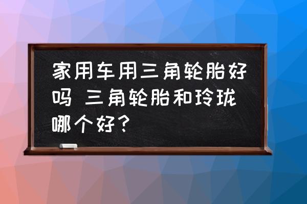 家用車用三角輪胎好嗎 三角輪胎和玲瓏哪個(gè)好？