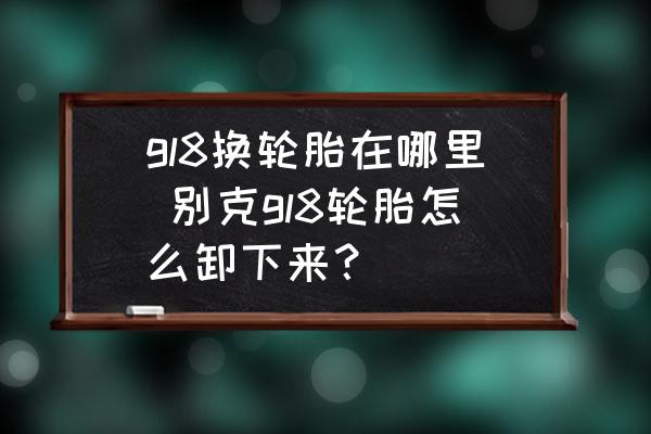 gl8換輪胎在哪里 別克gl8輪胎怎么卸下來？