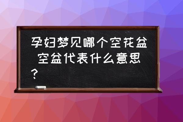 孕婦夢(mèng)見(jiàn)哪個(gè)空花盆 空盆代表什么意思？