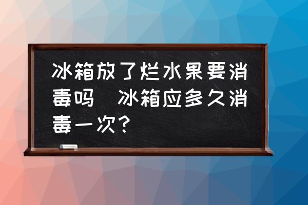 冰箱放了爛水果要消毒嗎(冰箱應(yīng)多久消毒一次？)