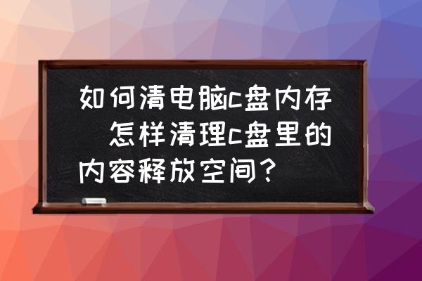 如何清電腦c盤內(nèi)存(怎樣清理c盤里的內(nèi)容釋放空間？)