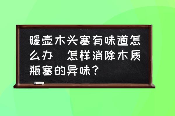 暖壺木頭塞有味道怎么辦(怎樣消除木質(zhì)瓶塞的異味？)