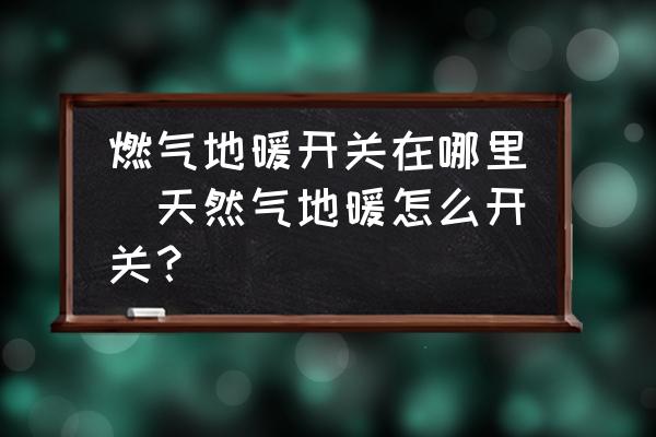 燃?xì)獾嘏_(kāi)關(guān)在哪里(天然氣地暖怎么開(kāi)關(guān)？)