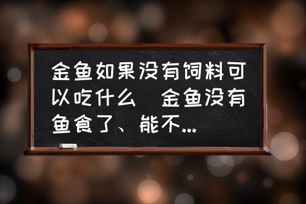金魚如果沒有飼料可以吃什么(金魚沒有魚食了、能不能喂米飯？)