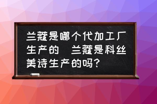 蘭蔻是哪個(gè)代加工廠生產(chǎn)的(蘭蔻是科絲美詩(shī)生產(chǎn)的嗎？)