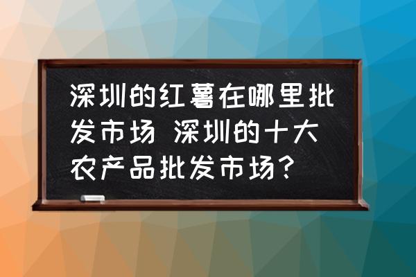 深圳的紅薯在哪里批發(fā)市場 深圳的十大農(nóng)產(chǎn)品批發(fā)市場？