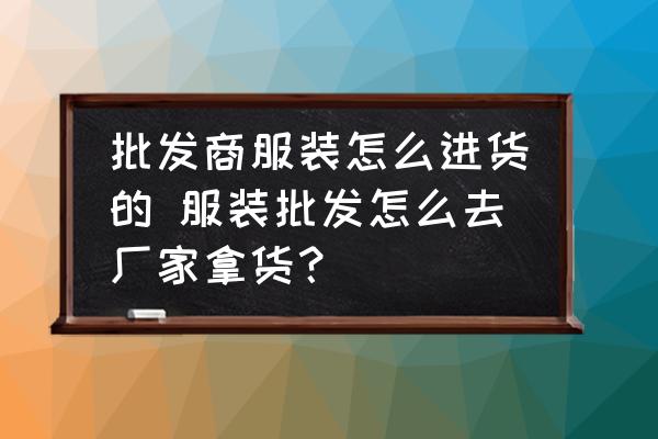 批發(fā)商服裝怎么進貨的 服裝批發(fā)怎么去廠家拿貨？