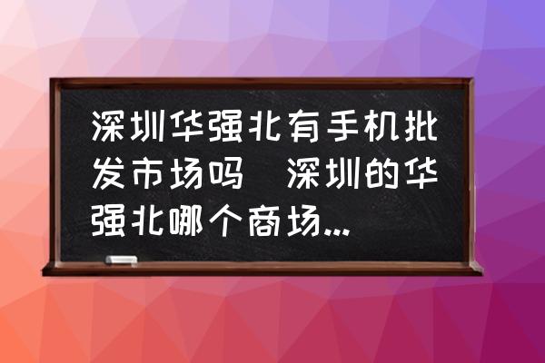 深圳華強北有手機批發(fā)市場嗎(深圳的華強北哪個商場賣手機比較多？)