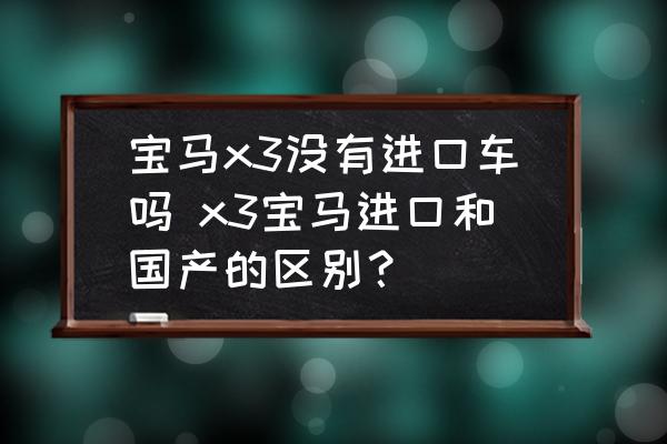 寶馬x3沒有進口車嗎 x3寶馬進口和國產(chǎn)的區(qū)別？