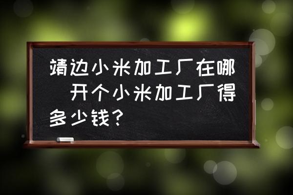 靖邊小米加工廠在哪(開(kāi)個(gè)小米加工廠得多少錢(qián)？)