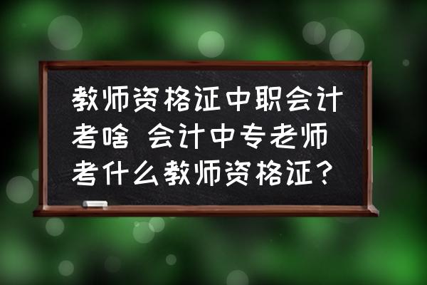 教師資格證中職會計考啥 會計中專老師考什么教師資格證？