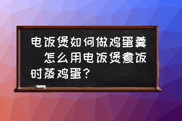 電飯煲如何做雞蛋羹(怎么用電飯煲煮飯時蒸雞蛋？)
