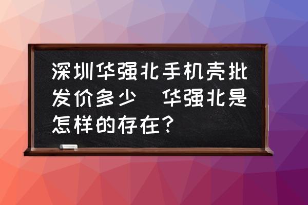 深圳華強(qiáng)北手機(jī)殼批發(fā)價(jià)多少(華強(qiáng)北是怎樣的存在？)