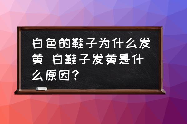白色的鞋子為什么發(fā)黃 白鞋子發(fā)黃是什么原因？