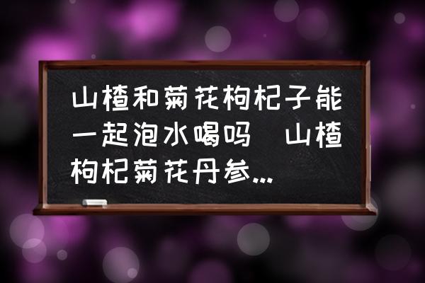 山楂和菊花枸杞子能一起泡水喝嗎(山楂枸杞菊花丹參:能一起泡水嗎？)