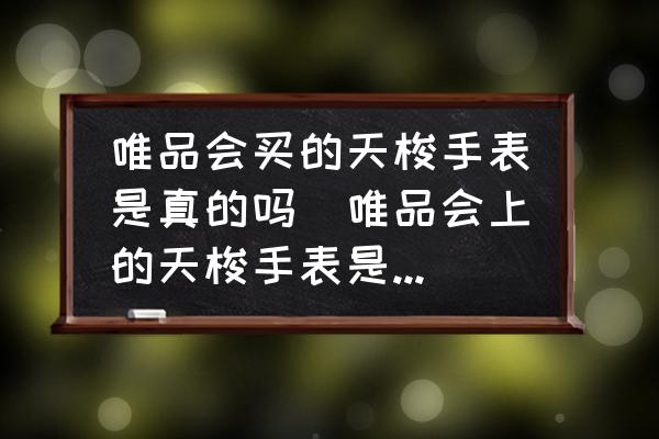 唯品會買的天梭手表是真的嗎(唯品會上的天梭手表是正品嗎？)