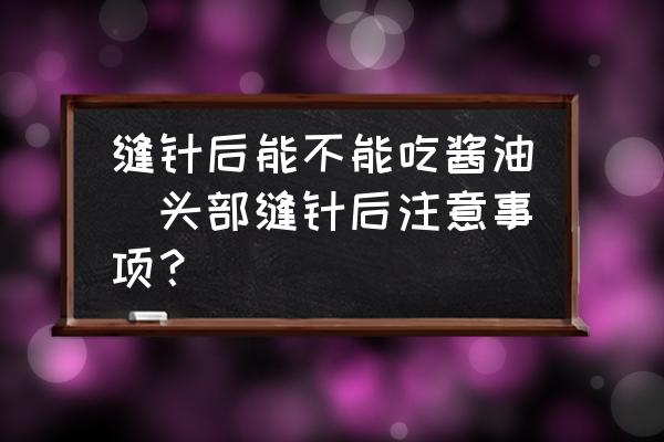 縫針后能不能吃醬油(頭部縫針后注意事項(xiàng)？)