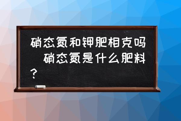 硝態(tài)氮和鉀肥相克嗎(硝態(tài)氮是什么肥料？)
