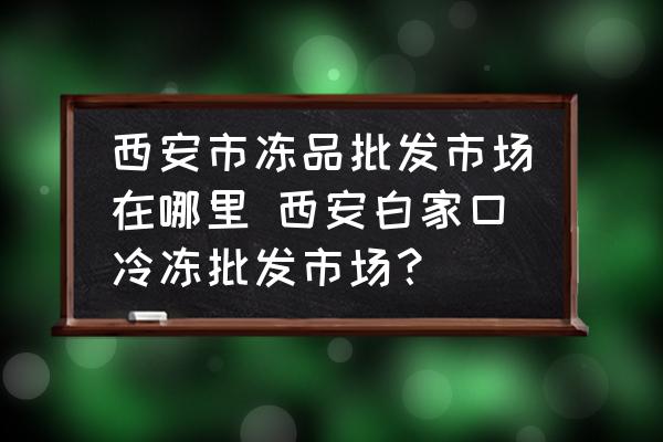 西安市凍品批發(fā)市場(chǎng)在哪里 西安白家口冷凍批發(fā)市場(chǎng)？
