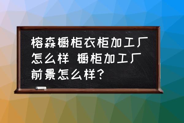 榕森櫥柜衣柜加工廠怎么樣 櫥柜加工廠前景怎么樣？