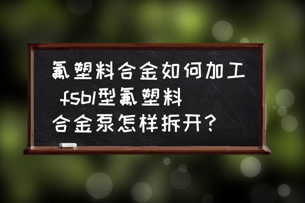 氟塑料合金如何加工 fsbl型氟塑料合金泵怎樣拆開(kāi)？