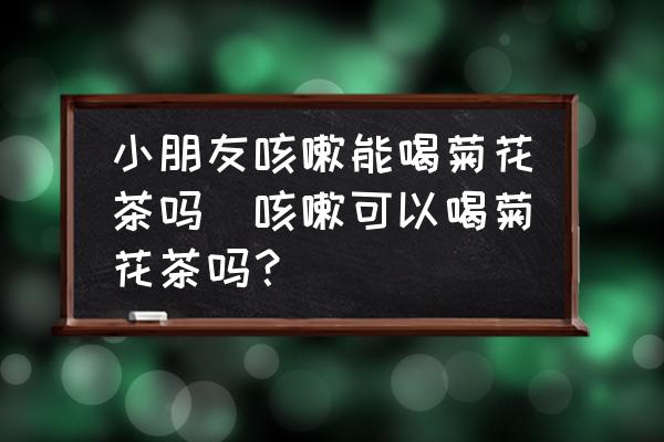 小朋友咳嗽能喝菊花茶嗎(咳嗽可以喝菊花茶嗎？)