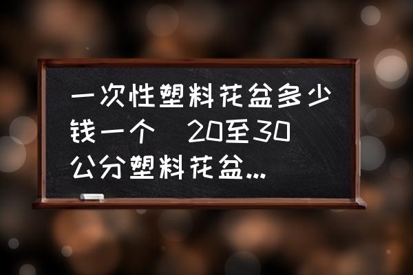 一次性塑料花盆多少錢一個(20至30公分塑料花盆價格？)