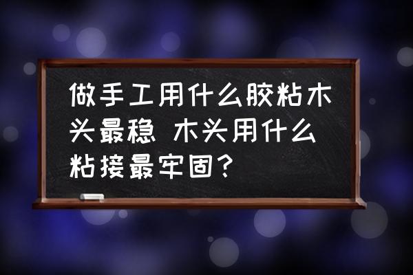 做手工用什么膠粘木頭最穩(wěn) 木頭用什么粘接最牢固？