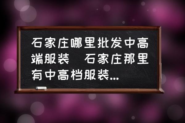 石家莊哪里批發(fā)中高端服裝(石家莊那里有中高檔服裝批發(fā)市場(chǎng)以及中高檔服裝專賣店？)