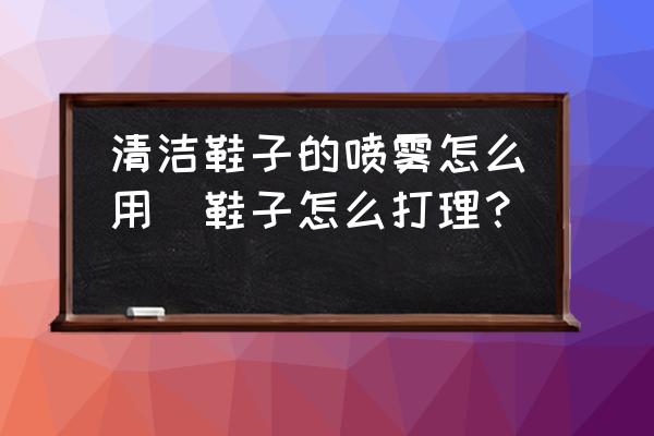 清潔鞋子的噴霧怎么用(鞋子怎么打理？)