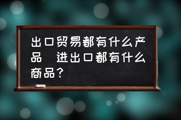 出口貿(mào)易都有什么產(chǎn)品(進出口都有什么商品？)