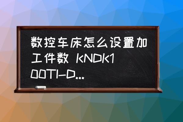 數(shù)控車(chē)床怎么設(shè)置加工件數(shù) KNDK100TI-D數(shù)控車(chē)床操作系統(tǒng)如何設(shè)置加工數(shù)量？