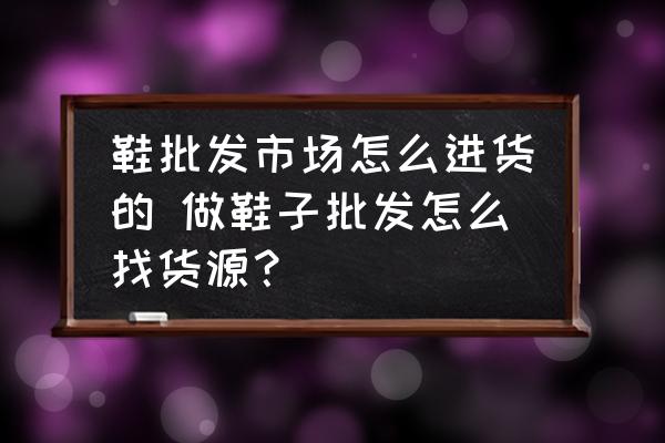 鞋批發(fā)市場怎么進貨的 做鞋子批發(fā)怎么找貨源？