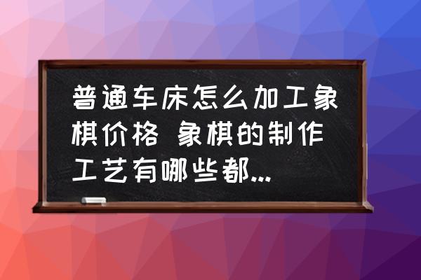 普通車床怎么加工象棋價(jià)格 象棋的制作工藝有哪些都需要些什么機(jī)器呢？