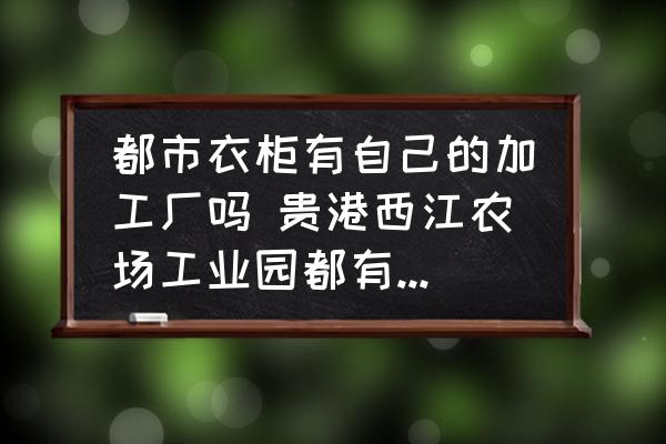 都市衣柜有自己的加工廠嗎 貴港西江農(nóng)場工業(yè)園都有哪些工廠？