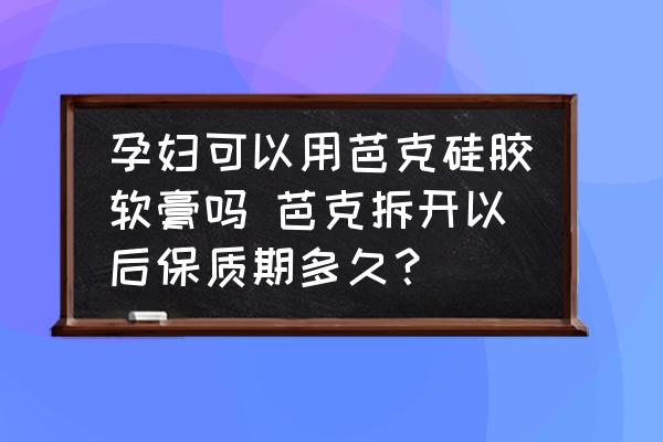 孕婦可以用芭克硅膠軟膏嗎 芭克拆開以后保質(zhì)期多久？