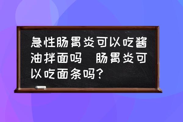 急性腸胃炎可以吃醬油拌面嗎(腸胃炎可以吃面條嗎？)