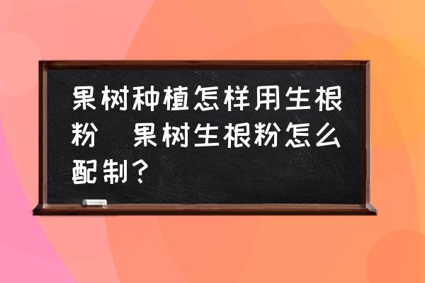 果樹種植怎樣用生根粉(果樹生根粉怎么配制？)
