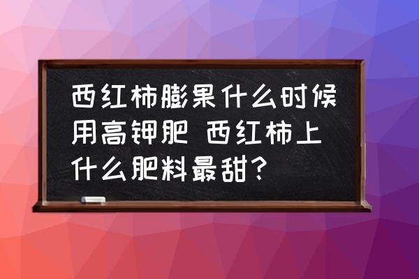 西紅柿膨果什么時候用高鉀肥 西紅柿上什么肥料最甜？
