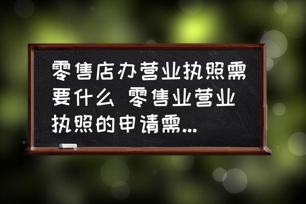 零售店辦營業(yè)執(zhí)照需要什么 零售業(yè)營業(yè)執(zhí)照的申請需要些什么流程和必要證件？