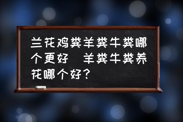 蘭花雞糞羊糞牛糞哪個(gè)更好(羊糞牛糞養(yǎng)花哪個(gè)好？)