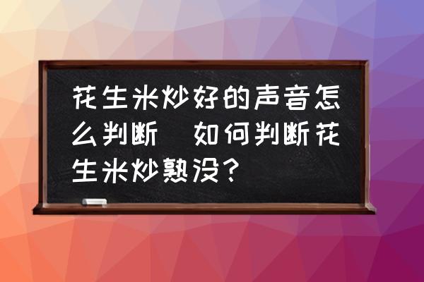 花生米炒好的聲音怎么判斷(如何判斷花生米炒熟沒？)