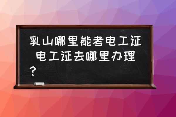 乳山哪里能考電工證 電工證去哪里辦理？