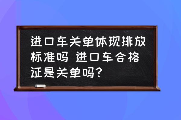 進(jìn)口車關(guān)單體現(xiàn)排放標(biāo)準(zhǔn)嗎 進(jìn)口車合格證是關(guān)單嗎？