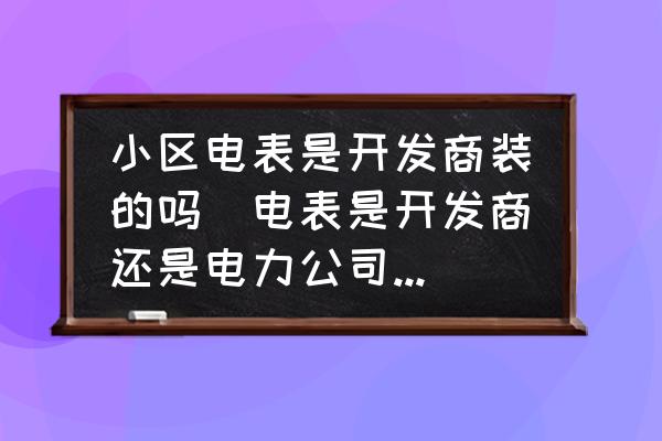 小區(qū)電表是開(kāi)發(fā)商裝的嗎(電表是開(kāi)發(fā)商還是電力公司裝的？)